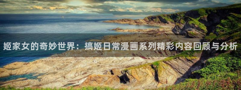 耽漫网官网：姬家女的奇妙世界：搞姬日常漫画系列精彩内容回顾与分析