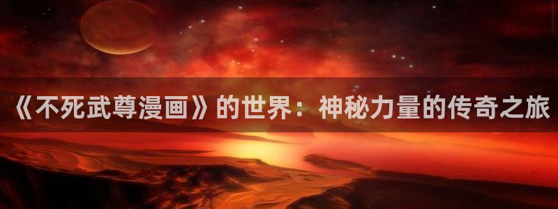 耽漫网免费阅读在线下载：《不死武尊漫画》的世界：神秘力量的传奇之旅